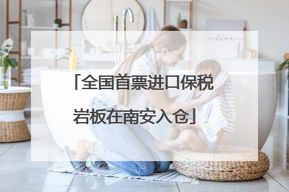 全国首票进口保税岩板在南安入仓