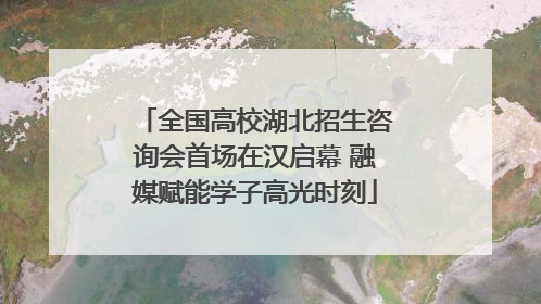全国高校湖北招生咨询会首场在汉启幕 融媒赋能学子高光时刻