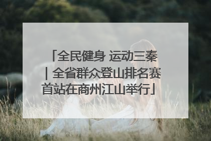 全民健身 运动三秦｜全省群众登山排名赛首站在商州江山举行