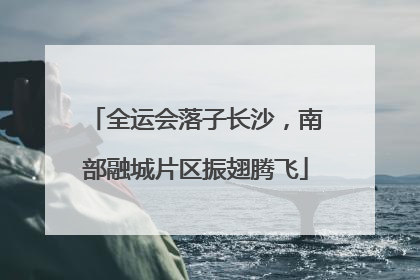 全运会落子长沙，南部融城片区振翅腾飞