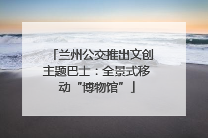 兰州公交推出文创主题巴士：全景式移动“博物馆”