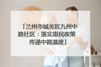 兰州市城关区九州中路社区：落实惠民政策 传递中路温度