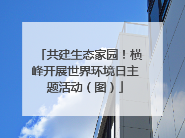 共建生态家园！横峰开展世界环境日主题活动（图）