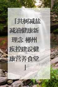 共树减盐减油健康新理念 郴州疾控建设健康营养食堂