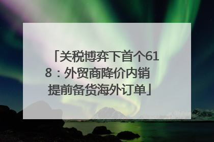 关税博弈下首个618：外贸商降价内销 提前备货海外订单