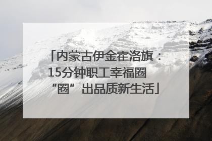 内蒙古伊金霍洛旗：15分钟职工幸福圈 “圈”出品质新生活