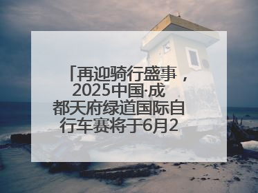 再迎骑行盛事，2025中国·成都天府绿道国际自行车赛将于6月28~29日举办