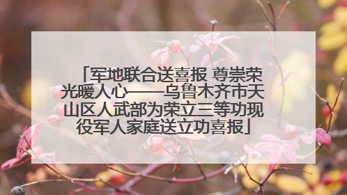 军地联合送喜报 尊崇荣光暖人心——乌鲁木齐市天山区人武部为荣立三等功现役军人家庭送立功喜报