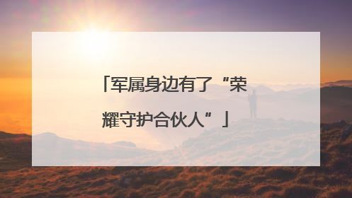 军属身边有了“荣耀守护合伙人”