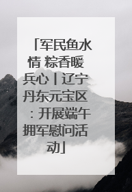军民鱼水情 粽香暖兵心丨辽宁丹东元宝区：开展端午拥军慰问活动