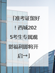 准考证留好！西城2025考生专属观影福利即将开启→
