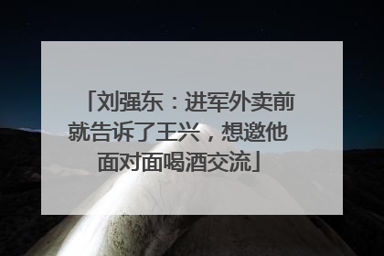 刘强东：进军外卖前就告诉了王兴，想邀他面对面喝酒交流