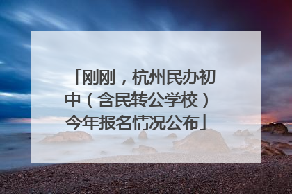 刚刚，杭州民办初中（含民转公学校）今年报名情况公布