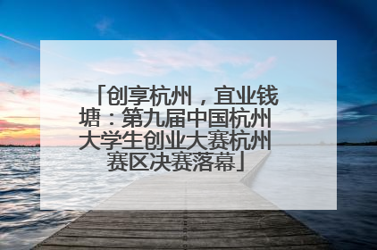创享杭州，宜业钱塘：第九届中国杭州大学生创业大赛杭州赛区决赛落幕
