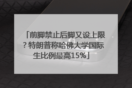 前脚禁止后脚又设上限？特朗普称哈佛大学国际生比例最高15%