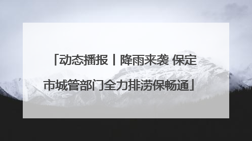 动态播报丨降雨来袭 保定市城管部门全力排涝保畅通