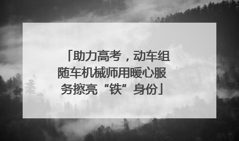 助力高考，动车组随车机械师用暖心服务擦亮“铁”身份