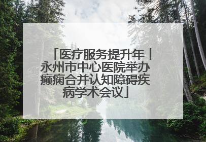 医疗服务提升年丨永州市中心医院举办癫痫合并认知障碍疾病学术会议