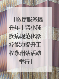 医疗服务提升年丨肾小球疾病规范化诊疗能力提升工程永州站活动举行