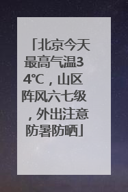 北京今天最高气温34℃，山区阵风六七级，外出注意防暑防晒