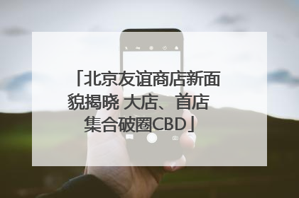 北京友谊商店新面貌揭晓 大店、首店集合破圈CBD