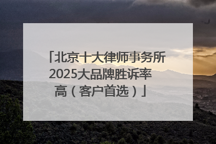 北京十大律师事务所2025大品牌胜诉率高（客户首选）