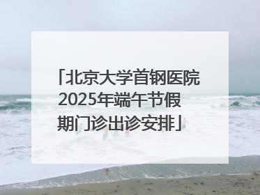 北京大学首钢医院2025年端午节假期门诊出诊安排
