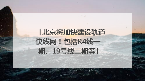 北京将加快建设轨道快线网！包括R4线一期、19号线二期等