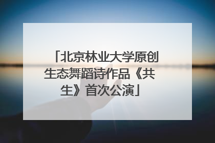 北京林业大学原创生态舞蹈诗作品《共生》首次公演