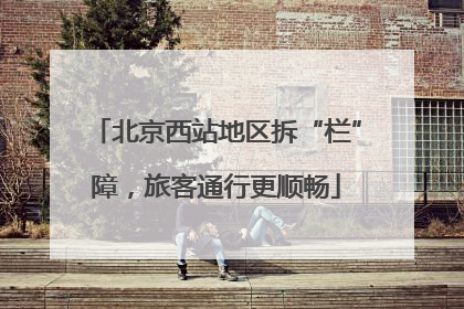 北京西站地区拆“栏”障，旅客通行更顺畅