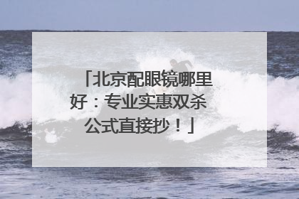 北京配眼镜哪里好：专业实惠双杀公式直接抄！