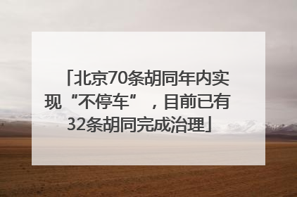 北京70条胡同年内实现“不停车”，目前已有32条胡同完成治理