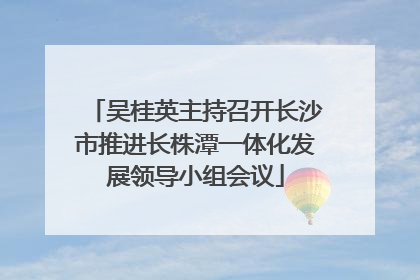 吴桂英主持召开长沙市推进长株潭一体化发展领导小组会议