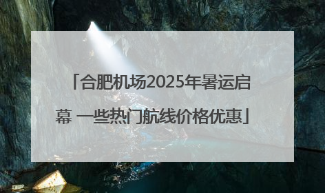 合肥机场2025年暑运启幕 一些热门航线价格优惠