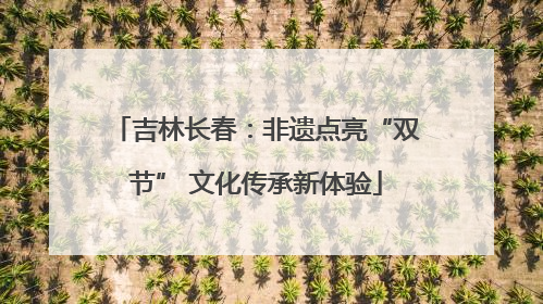 吉林长春：非遗点亮“双节” 文化传承新体验