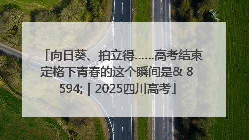 向日葵、拍立得……高考结束定格下青春的这个瞬间是& 8594;｜2025四川高考