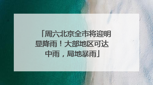 周六北京全市将迎明显降雨！大部地区可达中雨，局地暴雨
