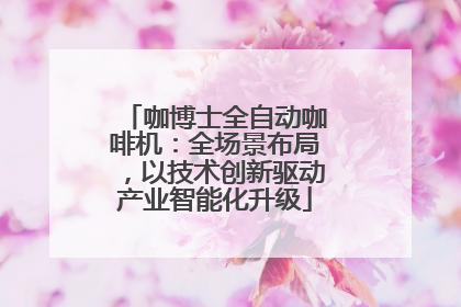 咖博士全自动咖啡机：全场景布局，以技术创新驱动产业智能化升级