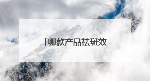 哪款产品祛斑效果好？推荐入手的十款品牌清单，618参考篇！