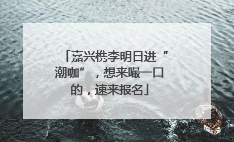 嘉兴槜李明日进“潮咖”，想来嘬一口的，速来报名