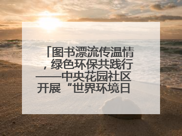 图书漂流传温情，绿色环保共践行——中央花园社区开展“世界环境日”活动