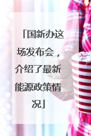 国新办这场发布会，介绍了最新能源政策情况