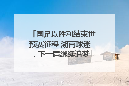 国足以胜利结束世预赛征程 湖南球迷：下一届继续追梦