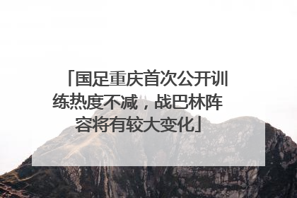国足重庆首次公开训练热度不减，战巴林阵容将有较大变化