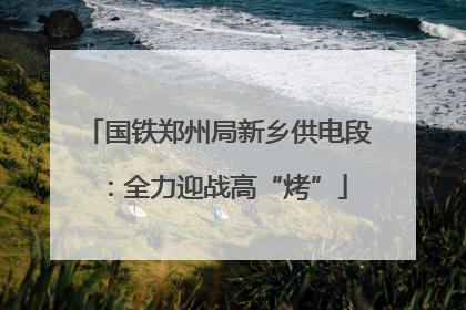 国铁郑州局新乡供电段：全力迎战高“烤”