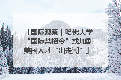 国际观察｜哈佛大学“国际禁招令”或加剧美国人才“出走潮”