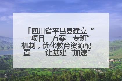 四川省平昌县建立“一项目一方案一专班”机制，优化教育资源配置——让基建“加速”，为成长“铺路”