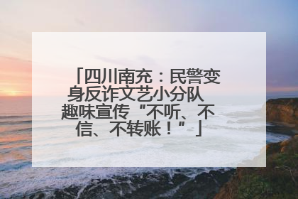 四川南充：民警变身反诈文艺小分队 趣味宣传“不听、不信、不转账！”
