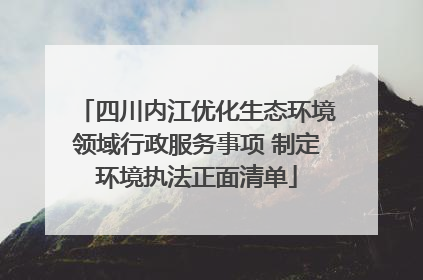 四川内江优化生态环境领域行政服务事项 制定环境执法正面清单