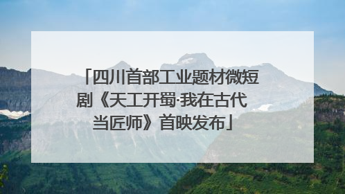 四川首部工业题材微短剧《天工开蜀·我在古代当匠师》首映发布